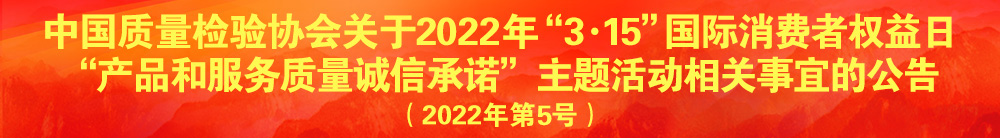 中國質(zhì)量檢驗(yàn)協(xié)會關(guān)于2022年“3·15”國際消費(fèi)者權(quán)益日“產(chǎn)品和服務(wù)質(zhì)量誠信承諾”主題活動相關(guān)事宜的公告（2022年第5號）
