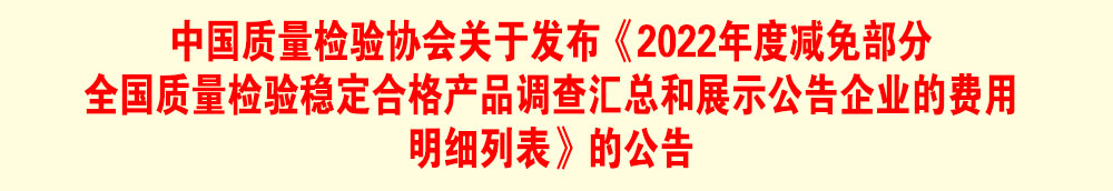中國質(zhì)量檢驗(yàn)協(xié)會關(guān)于發(fā)布《2022年度減免部分全國質(zhì)量檢驗(yàn)穩(wěn)定合格產(chǎn)品調(diào)查匯總和展示公告企業(yè)的費(fèi)用明細(xì)列表》的公告